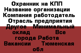 Охранник на КПП › Название организации ­ Компания-работодатель › Отрасль предприятия ­ Другое › Минимальный оклад ­ 38 000 - Все города Работа » Вакансии   . Тюменская обл.